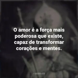 O amor é a força mais poderosa que existe, capaz de transformar corações e mentes.