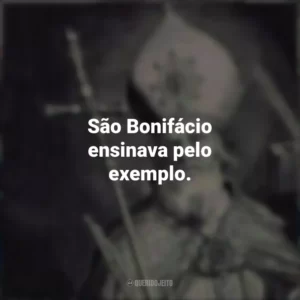 São Bonifácio ensinava pelo exemplo.