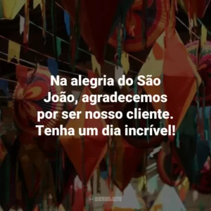 Na alegria do São João, agradecemos por ser nosso cliente. Tenha um dia incrível!