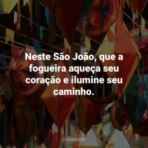 Neste São João, que a fogueira aqueça seu coração e ilumine seu caminho.