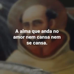 A alma que anda no amor nem cansa nem se cansa. São João da Cruz