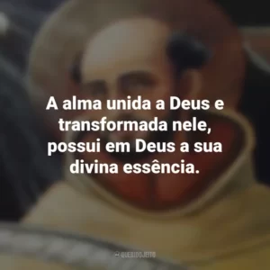 A alma unida a Deus e transformada nele, possui em Deus a sua divina essência. São João da Cruz