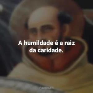 A humildade é a raiz da caridade. São João da Cruz
