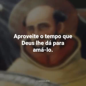 Aproveite o tempo que Deus lhe dá para amá-lo. São João da Cruz