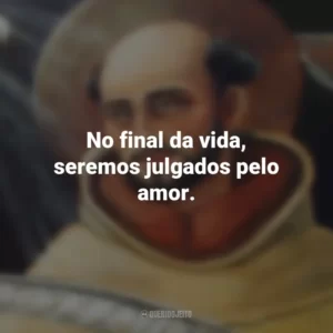 No final da vida, seremos julgados pelo amor. São João da Cruz