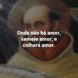 Onde não há amor, semeie amor, e colherá amor. São João da Cruz