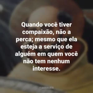 Quando você tiver compaixão, não a perca; mesmo que ela esteja a serviço de alguém em quem você não tem nenhum interesse. São João da Cruz