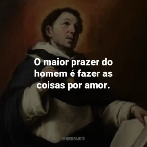 O maior prazer do homem é fazer as coisas por amor.