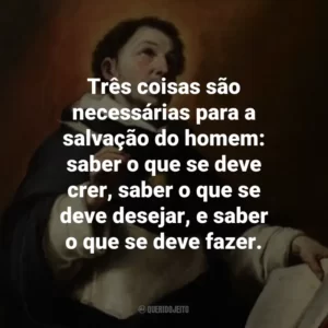 Três coisas são necessárias para a salvação do homem: saber o que se deve crer, saber o que se deve desejar, e saber o que se deve fazer.