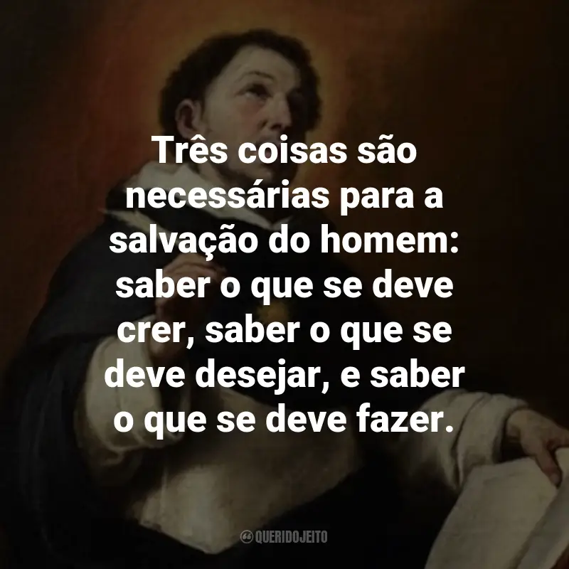 Frases de São Tomas de Aquino: Três coisas são necessárias para a salvação do homem: saber o que se deve crer, saber o que se deve desejar, e saber o que se deve fazer.