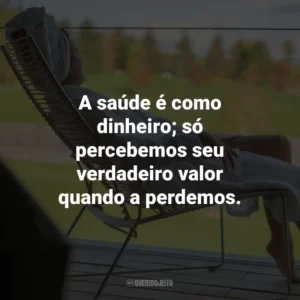 A saúde é como dinheiro; só percebemos seu verdadeiro valor quando a perdemos.