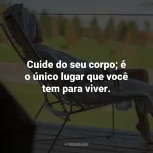 Cuide do seu corpo; é o único lugar que você tem para viver.