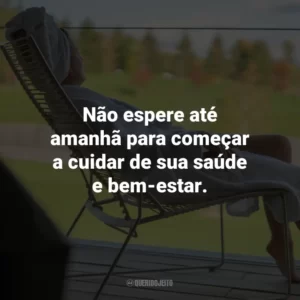 Não espere até amanhã para começar a cuidar de sua saúde e bem-estar.
