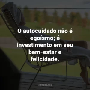 O autocuidado não é egoísmo; é investimento em seu bem-estar e felicidade.