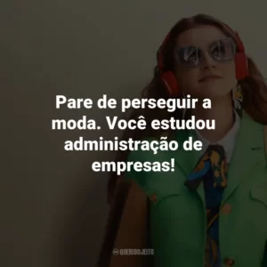 Pare de perseguir a moda. Você estudou administração de empresas!