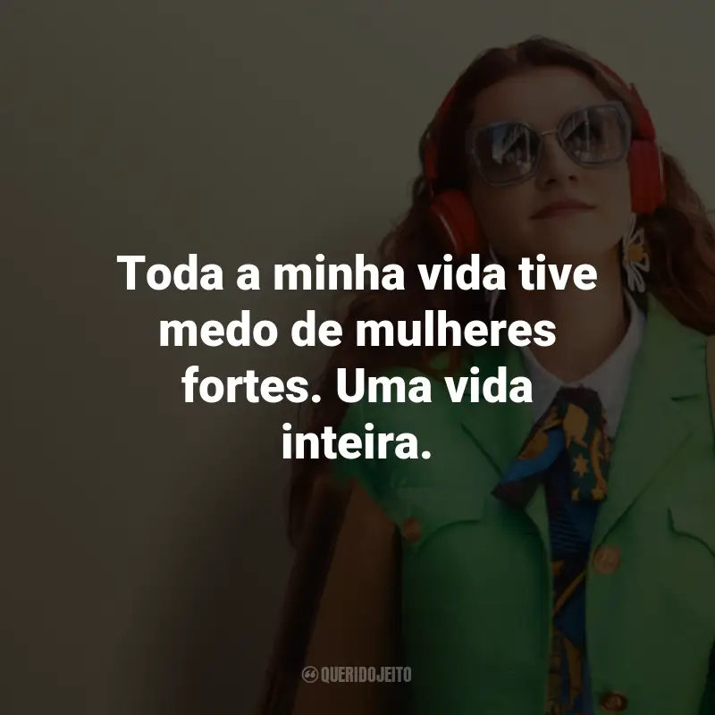 Frases do Filme Seja Você Mesma: Toda a minha vida tive medo de mulheres fortes. Uma vida inteira.