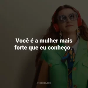 Você é a mulher mais forte que eu conheço.