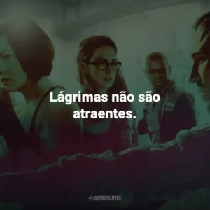 Lágrimas não são atraentes.
