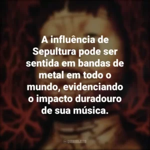 A influência de Sepultura pode ser sentida em bandas de metal em todo o mundo, evidenciando o impacto duradouro de sua música.