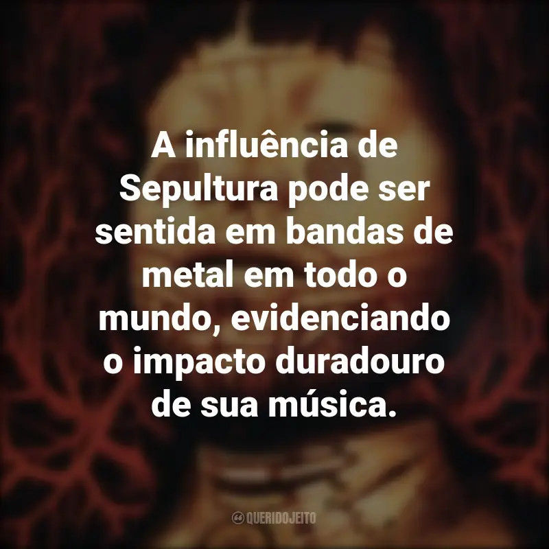 Frases da Banda Sepultura : A influência de Sepultura pode ser sentida em bandas de metal em todo o mundo, evidenciando o impacto duradouro de sua música.