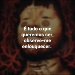 É tudo o que queremos ser, observe-me enlouquecer.