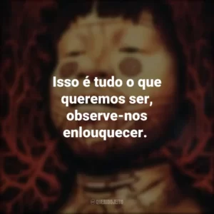 Isso é tudo o que queremos ser, observe-nos enlouquecer.