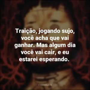 Traição, jogando sujo, você acha que vai ganhar. Mas algum dia você vai cair, e eu estarei esperando.