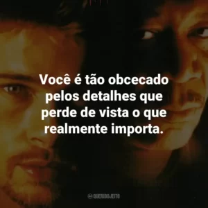 Você é tão obcecado pelos detalhes que perde de vista o que realmente importa. – Detetive Mills.