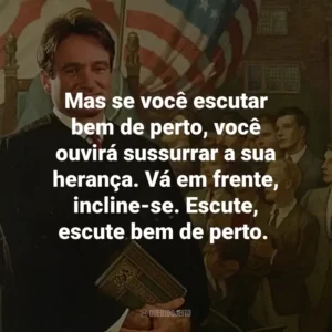 Mas se você escutar bem de perto, você ouvirá sussurrar a sua herança. Vá em frente, incline-se. Escute, escute bem de perto.