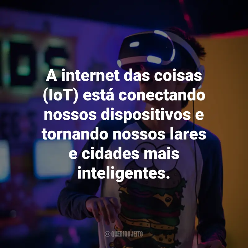 Frases sobre Tecnologia e gadgets: A internet das coisas (IoT) está conectando nossos dispositivos e tornando nossos lares e cidades mais inteligentes.