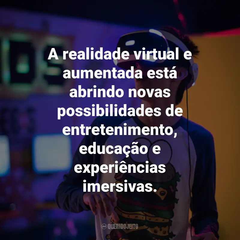 Frases sobre Tecnologia e gadgets: A realidade virtual e aumentada está abrindo novas possibilidades de entretenimento, educação e experiências imersivas.