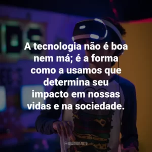 A tecnologia não é boa nem má; é a forma como a usamos que determina seu impacto em nossas vidas e na sociedade.