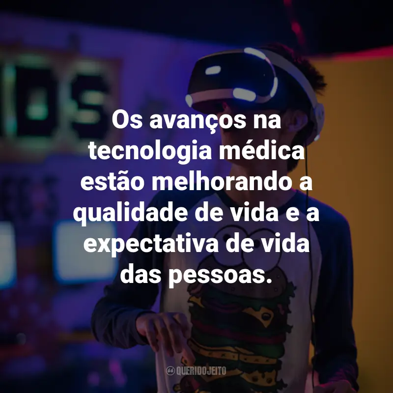 Frases sobre Tecnologia e gadgets: Os avanços na tecnologia médica estão melhorando a qualidade de vida e a expectativa de vida das pessoas.