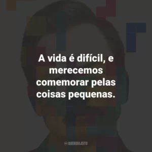 A vida é difícil, e merecemos comemorar pelas coisas pequenas.