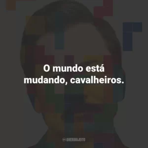 O mundo está mudando, cavalheiros.