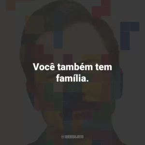 Você também tem família.