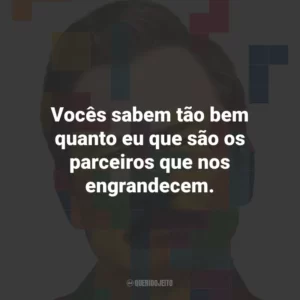 Vocês sabem tão bem quanto eu que são os parceiros que nos engrandecem.