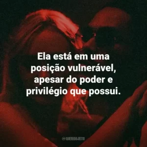 Ela está em uma posição vulnerável, apesar do poder e privilégio que possui.