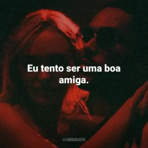 Eu tento ser uma boa amiga.
