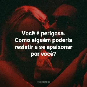 Você é perigosa. Como alguém poderia resistir a se apaixonar por você?