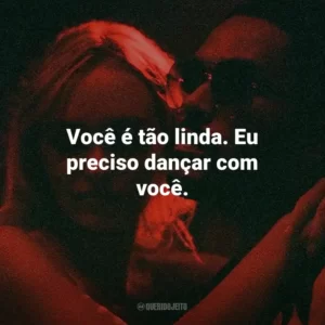 Você é tão linda. Eu preciso dançar com você.