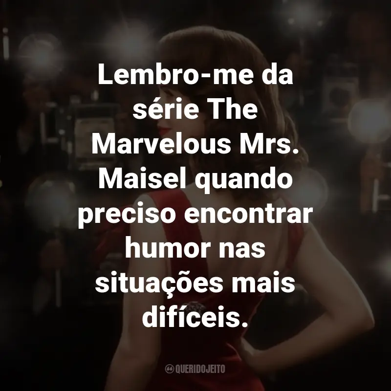 Frases da Série The Marvelous Mrs. Maisel: Lembro-me da série The Marvelous Mrs. Maisel quando preciso encontrar humor nas situações mais difíceis.