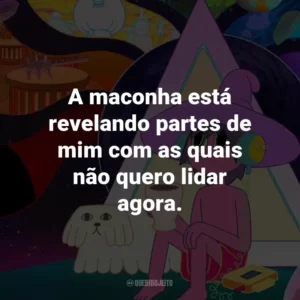 A maconha está revelando partes de mim com as quais não quero lidar agora.
