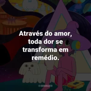 Através do amor, toda dor se transforma em remédio.