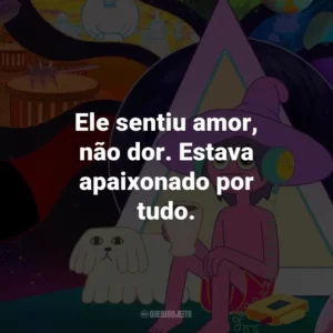 Ele sentiu amor, não dor. Estava apaixonado por tudo.