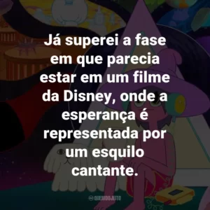 Já superei a fase em que parecia estar em um filme da Disney, onde a esperança é representada por um esquilo cantante.