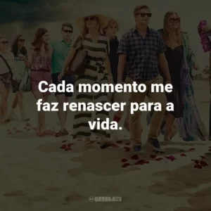 Cada momento me faz renascer para a vida.