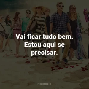 Vai ficar tudo bem. Estou aqui se precisar.