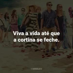 Viva a vida até que a cortina se feche.