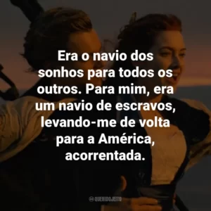 Era o navio dos sonhos para todos os outros. Para mim, era um navio de escravos, levando-me de volta para a América, acorrentada. – Rose DeWitt Bukater.